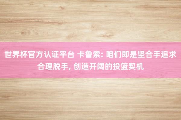 世界杯官方认证平台 卡鲁索: 咱们即是坚合手追求合理脱手， 创造开阔的投篮契机