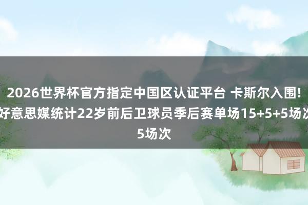 2026世界杯官方指定中国区认证平台 卡斯尔入围! 好意思媒统计22岁前后卫球员季后赛单场15+5+5场次