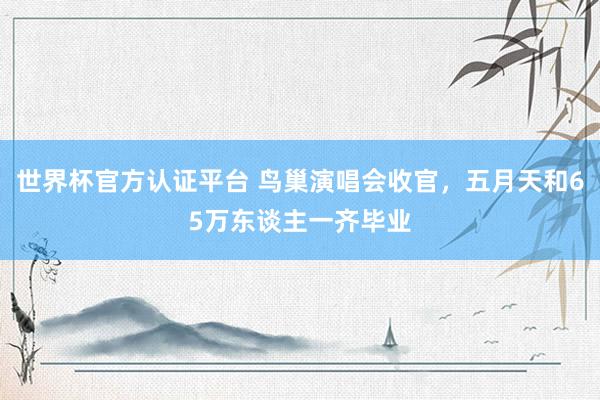 世界杯官方认证平台 鸟巢演唱会收官，五月天和65万东谈主一齐毕业