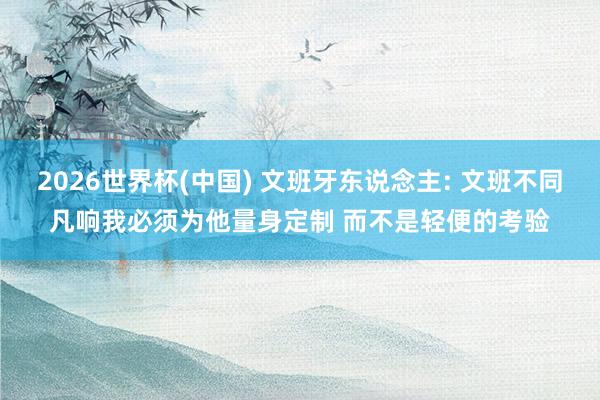 2026世界杯(中国) 文班牙东说念主: 文班不同凡响我必须为他量身定制 而不是轻便的考验