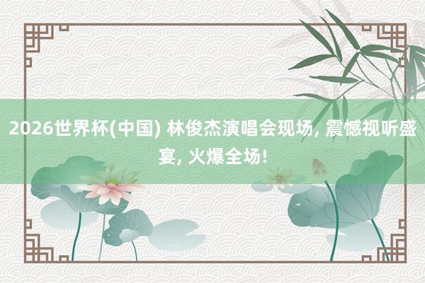 2026世界杯(中国) 林俊杰演唱会现场， 震憾视听盛宴， 火爆全场!
