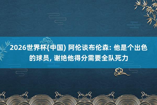 2026世界杯(中国) 阿伦谈布伦森: 他是个出色的球员， 谢绝他得分需要全队死力