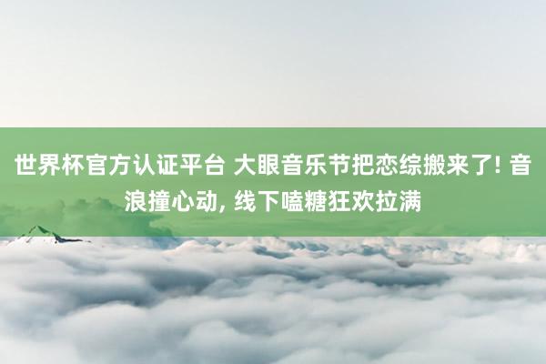 世界杯官方认证平台 大眼音乐节把恋综搬来了! 音浪撞心动， 线下嗑糖狂欢拉满
