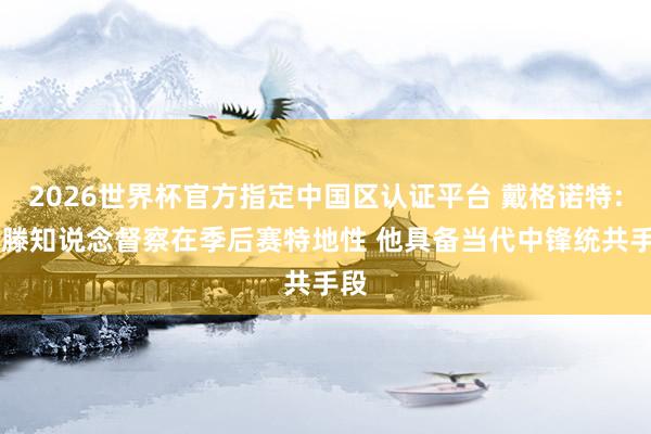 2026世界杯官方指定中国区认证平台 戴格诺特: 哈滕知说念督察在季后赛特地性 他具备当代中锋统共手段