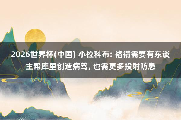 2026世界杯(中国) 小拉科布: 袼褙需要有东谈主帮库里创造病笃， 也需更多投射防患