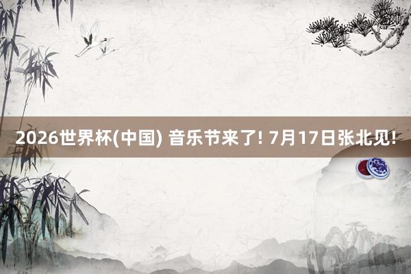 2026世界杯(中国) 音乐节来了! 7月17日张北见!