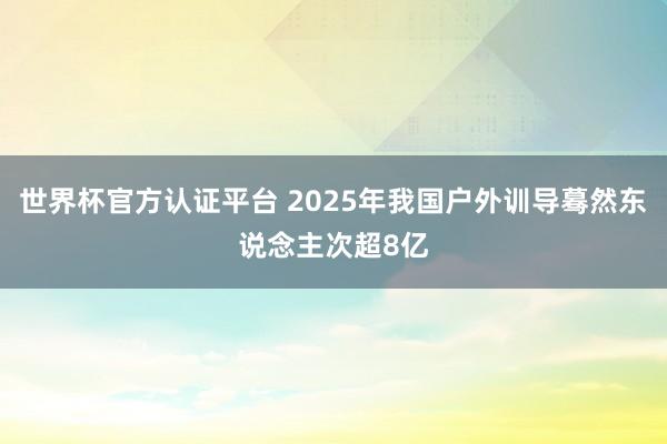 世界杯官方认证平台 2025年我国户外训导蓦然东说念主次超8亿