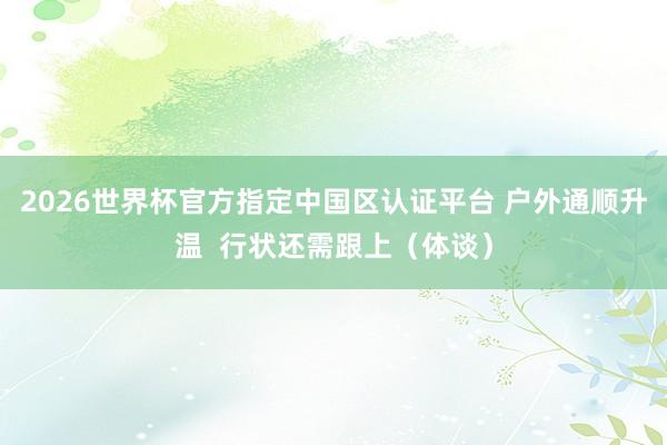 2026世界杯官方指定中国区认证平台 户外通顺升温  行状还需跟上（体谈）