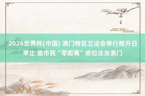 2026世界杯(中国) 澳门特区立法会举行敞开日举止 邀市民“零距离”感知法治澳门