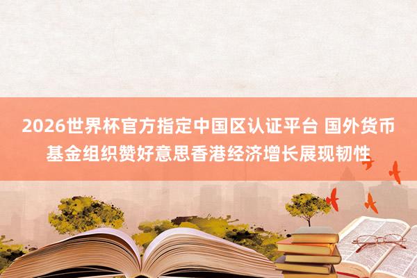 2026世界杯官方指定中国区认证平台 国外货币基金组织赞好意思香港经济增长展现韧性