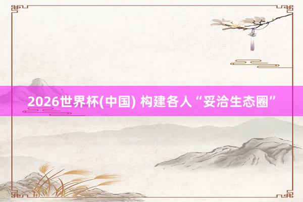 2026世界杯(中国) 构建各人“妥洽生态圈”