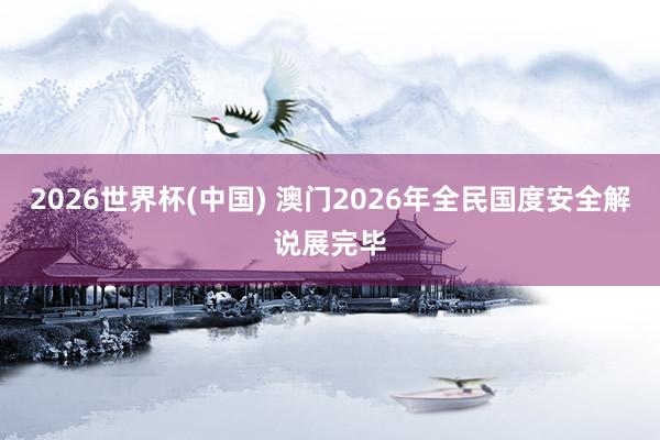 2026世界杯(中国) 澳门2026年全民国度安全解说展完毕