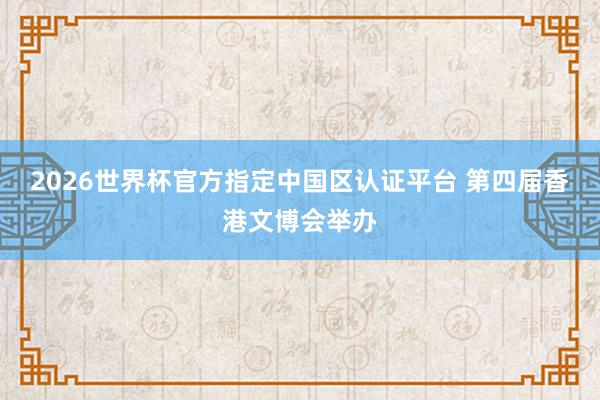 2026世界杯官方指定中国区认证平台 第四届香港文博会举办