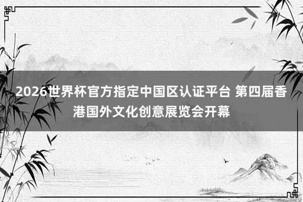 2026世界杯官方指定中国区认证平台 第四届香港国外文化创意展览会开幕