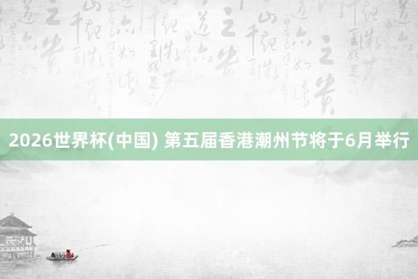 2026世界杯(中国) 第五届香港潮州节将于6月举行