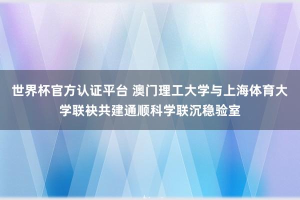 世界杯官方认证平台 澳门理工大学与上海体育大学联袂共建通顺科学联沉稳验室