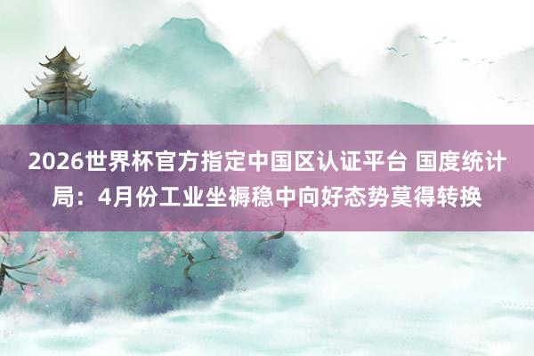 2026世界杯官方指定中国区认证平台 国度统计局：4月份工业坐褥稳中向好态势莫得转换
