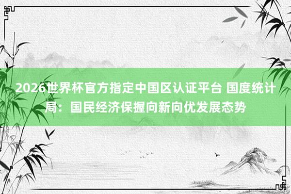 2026世界杯官方指定中国区认证平台 国度统计局：国民经济保握向新向优发展态势