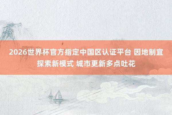 2026世界杯官方指定中国区认证平台 因地制宜探索新模式 城市更新多点吐花