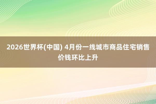 2026世界杯(中国) 4月份一线城市商品住宅销售价钱环比上升