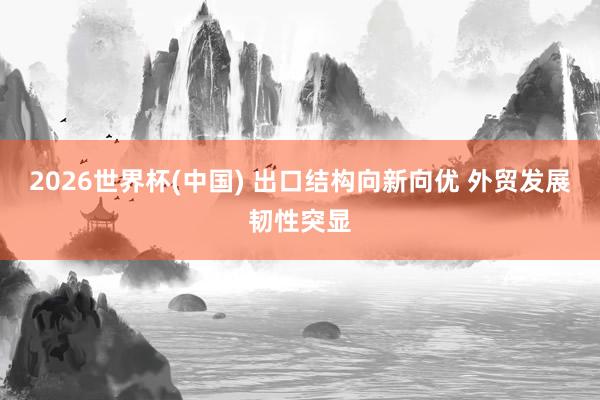 2026世界杯(中国) 出口结构向新向优 外贸发展韧性突显