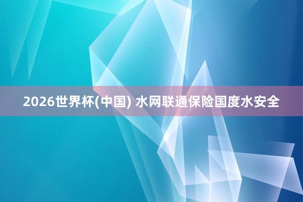 2026世界杯(中国) 水网联通保险国度水安全
