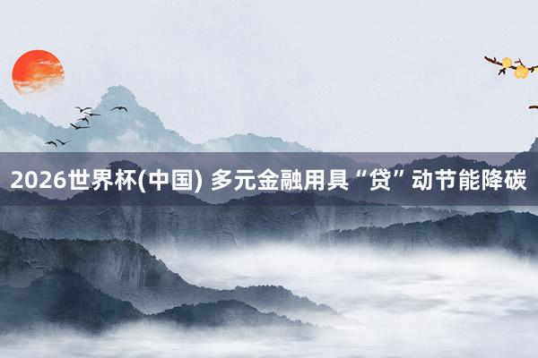 2026世界杯(中国) 多元金融用具“贷”动节能降碳