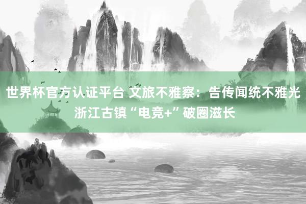世界杯官方认证平台 文旅不雅察：告传闻统不雅光 浙江古镇“电竞+”破圈滋长