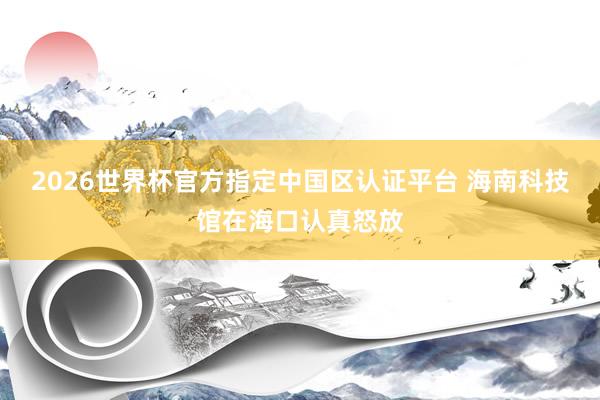 2026世界杯官方指定中国区认证平台 海南科技馆在海口认真怒放