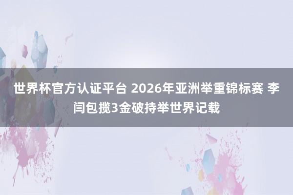 世界杯官方认证平台 2026年亚洲举重锦标赛 李闫包揽3金破持举世界记载