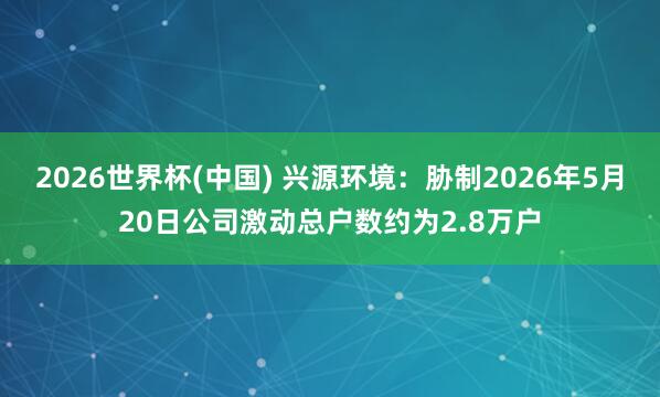 2026世界杯(中国) 兴源环境：胁制2026年5月20日公司激动总户数约为2.8万户