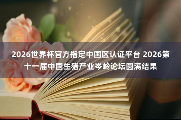 2026世界杯官方指定中国区认证平台 2026第十一届中国生猪产业岑岭论坛圆满结果