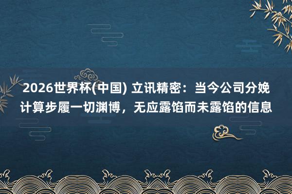 2026世界杯(中国) 立讯精密：当今公司分娩计算步履一切渊博，无应露馅而未露馅的信息
