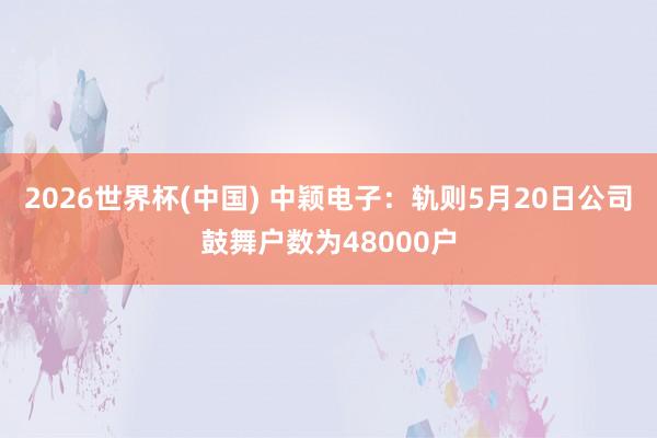 2026世界杯(中国) 中颖电子：轨则5月20日公司鼓舞户数为48000户