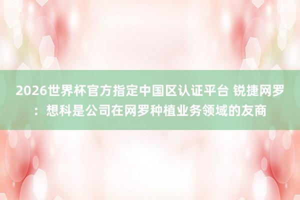 2026世界杯官方指定中国区认证平台 锐捷网罗：想科是公司在网罗种植业务领域的友商