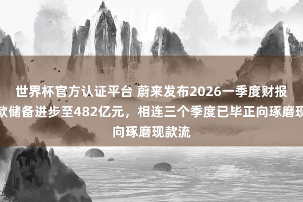 世界杯官方认证平台 蔚来发布2026一季度财报，现款储备进步至482亿元，相连三个季度已毕正向琢磨现款流
