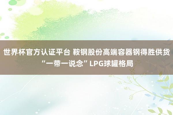 世界杯官方认证平台 鞍钢股份高端容器钢得胜供货“一带一说念”LPG球罐格局