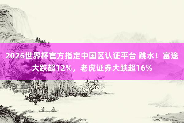 2026世界杯官方指定中国区认证平台 跳水！富途大跌超12%，老虎证券大跌超16%