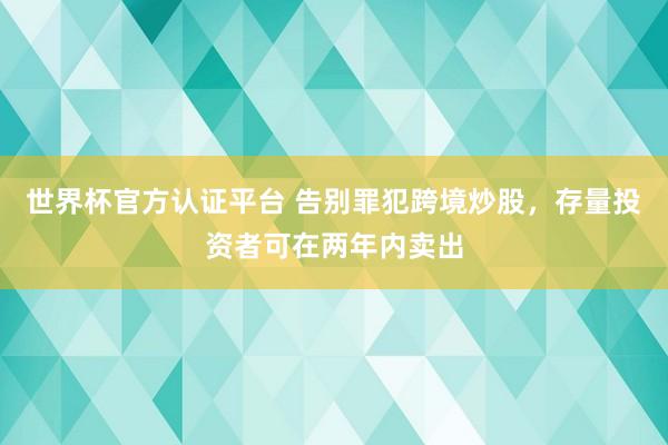 世界杯官方认证平台 告别罪犯跨境炒股，存量投资者可在两年内卖出