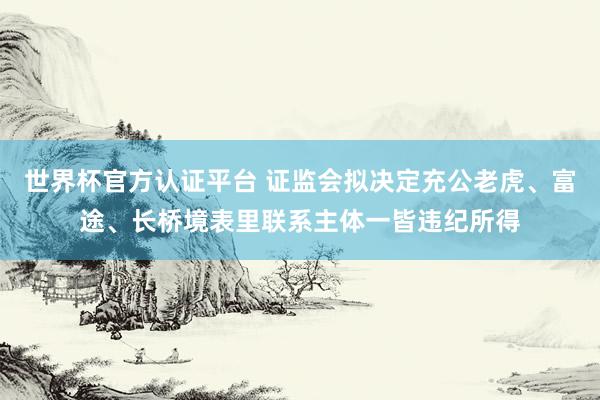 世界杯官方认证平台 证监会拟决定充公老虎、富途、长桥境表里联系主体一皆违纪所得