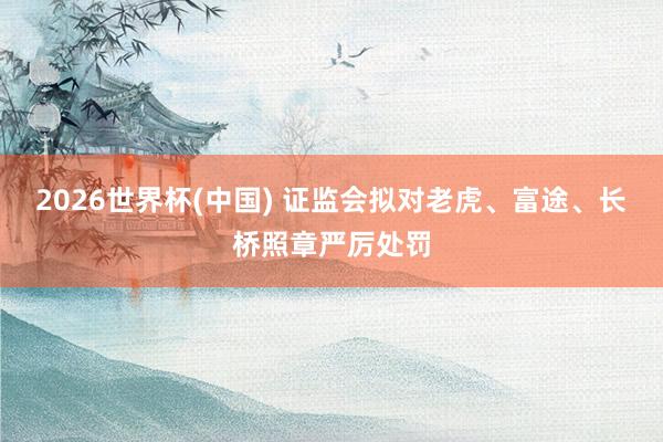 2026世界杯(中国) 证监会拟对老虎、富途、长桥照章严厉处罚