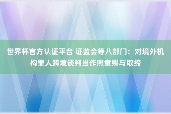 世界杯官方认证平台 证监会等八部门：对境外机构罪人跨境谈判当作照章赐与取缔
