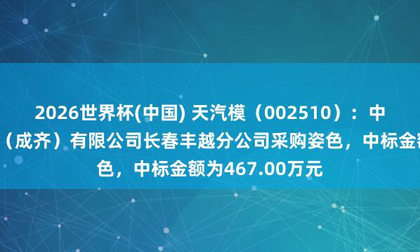 2026世界杯(中国) 天汽模（002510）：中标一汽丰田汽车（成齐）有限公司长春丰越分公司采购姿色，中标金额为467.00万元