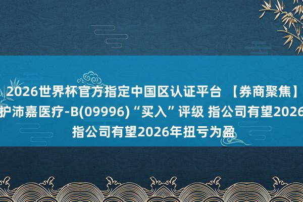 2026世界杯官方指定中国区认证平台 【券商聚焦】中信建投守护沛嘉医疗-B(09996)“买入”评级 指公司有望2026年扭亏为盈