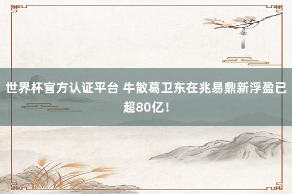 世界杯官方认证平台 牛散葛卫东在兆易鼎新浮盈已超80亿！