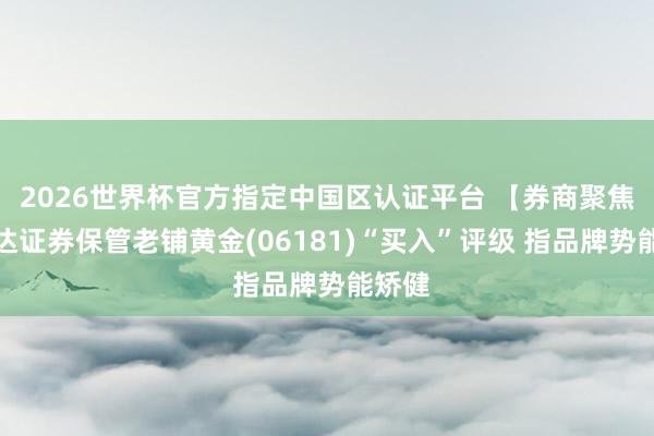 2026世界杯官方指定中国区认证平台 【券商聚焦】信达证券保管老铺黄金(06181)“买入”评级 指品牌势能矫健