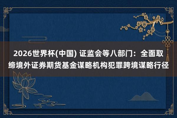 2026世界杯(中国) 证监会等八部门：全面取缔境外证券期货基金谋略机构犯罪跨境谋略行径