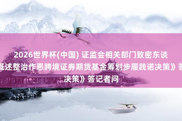 2026世界杯(中国) 证监会相关部门致密东谈主就《概述整治作恶跨境证券期货基金筹划步履践诺决策》答记者问
