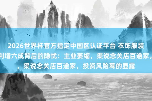 2026世界杯官方指定中国区认证平台 衣饰服装年报|九牧王归母净利增六成背后的隐忧：主业萎缩，渠说念关店百逾家，投资风险蓦的显露