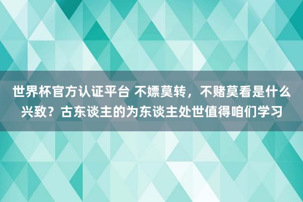 世界杯官方认证平台 不嫖莫转，不赌莫看是什么兴致？古东谈主的为东谈主处世值得咱们学习